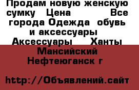 Продам новую женскую сумку › Цена ­ 1 500 - Все города Одежда, обувь и аксессуары » Аксессуары   . Ханты-Мансийский,Нефтеюганск г.